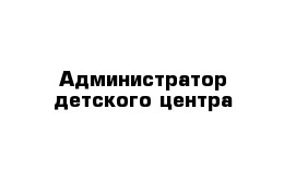 Администратор детского центра